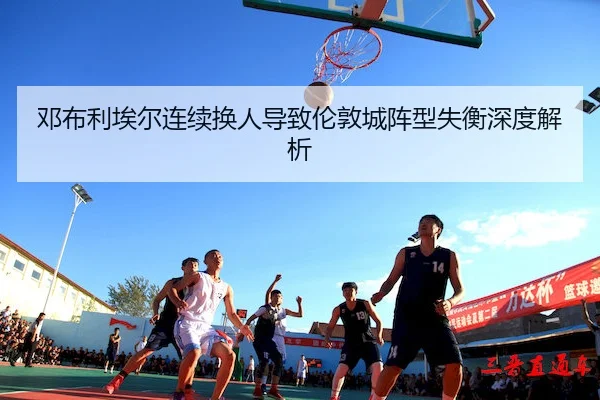 邓布利埃尔连续换人导致伦敦城阵型失衡深度解析（Kaiyun）